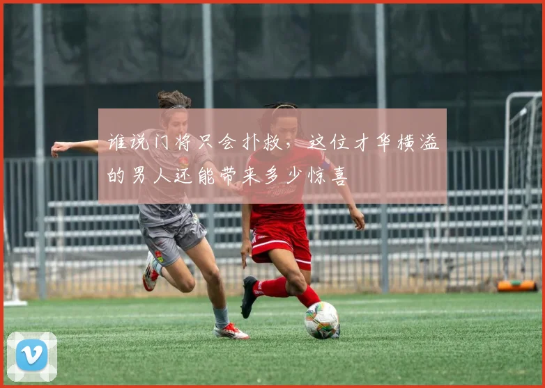 谁说门将只会扑救,这位才华横溢的男人还能带来多少惊喜
