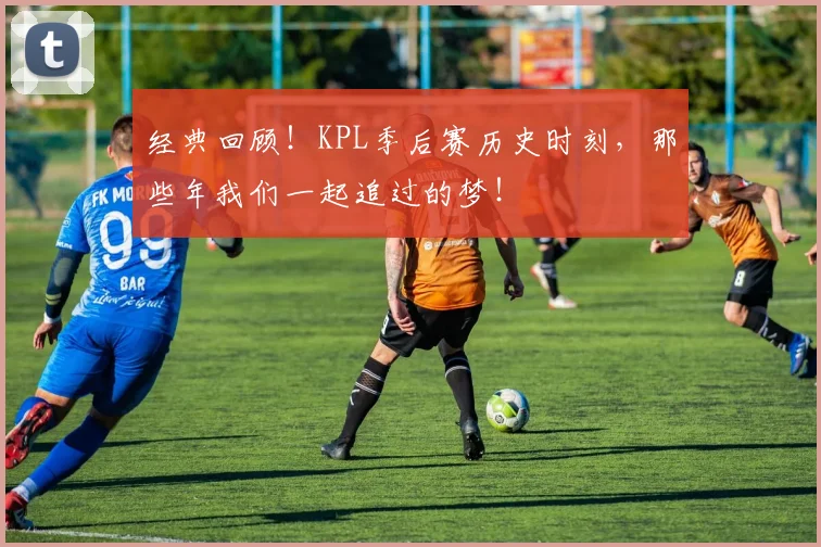 经典回顾!KPL季后赛历史时刻,那些年我们一起追过的梦!