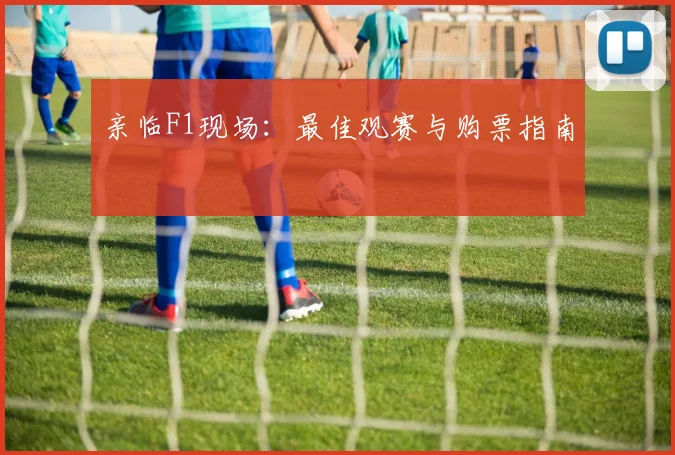 亲临F1现场:最佳观赛与购票指南