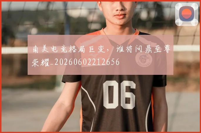 南美电竞格局巨变，谁将问鼎至尊荣耀_20260602212656