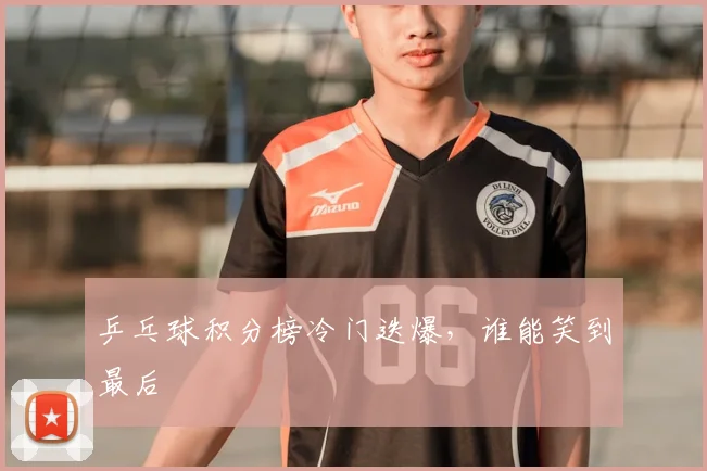 乒乓球积分榜冷门迭爆,谁能笑到最后