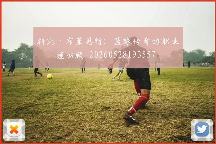 科比·布莱恩特:篮球传奇的职业生涯回顾_20260528193557