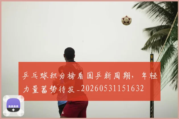 乒乓球积分榜看国乒新周期，年轻力量蓄势待发_20260531151632