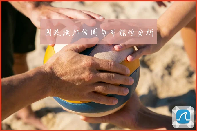 国足换帅传闻与可能性分析