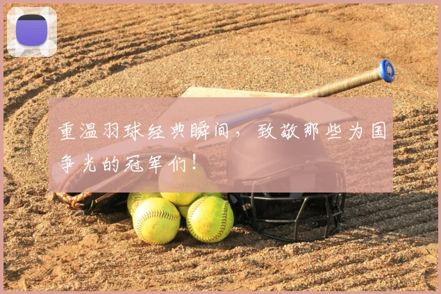重温羽球经典瞬间,致敬那些为国争光的冠军们!
