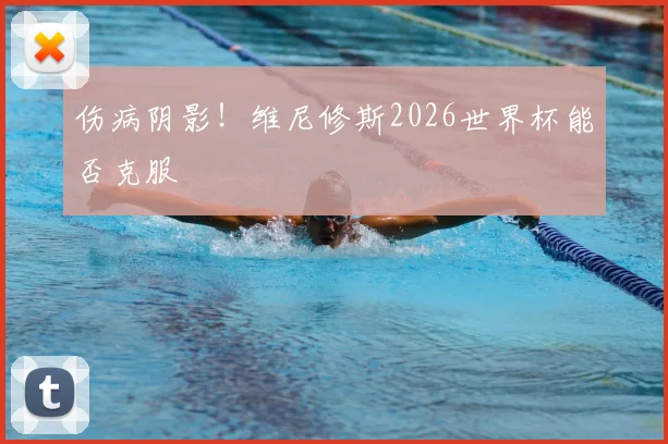 伤病阴影!维尼修斯2026世界杯能否克服