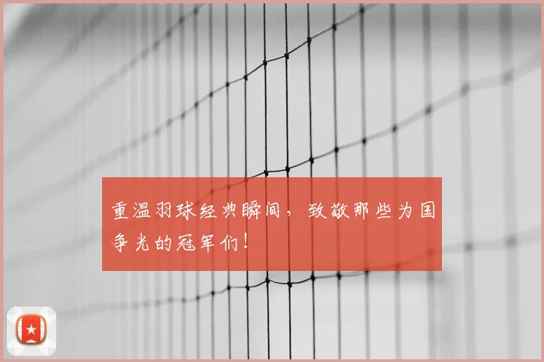 重温羽球经典瞬间，致敬那些为国争光的冠军们！