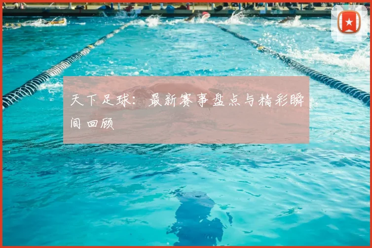 天下足球：最新赛事盘点与精彩瞬间回顾