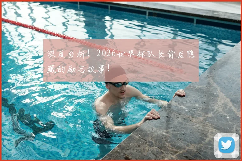 深度分析!2026世界杯队长背后隐藏的励志故事!