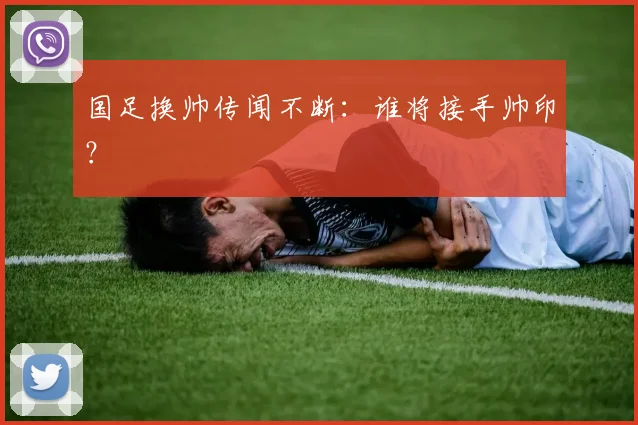 国足换帅传闻不断：谁将接手帅印？