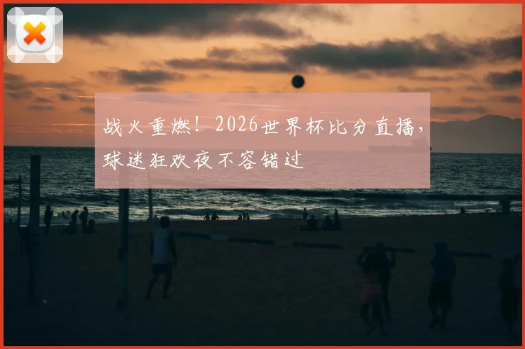 战火重燃！2026世界杯比分直播，球迷狂欢夜不容错过