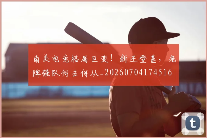 南美电竞格局巨变！新王登基，老牌强队何去何从_20260704174516