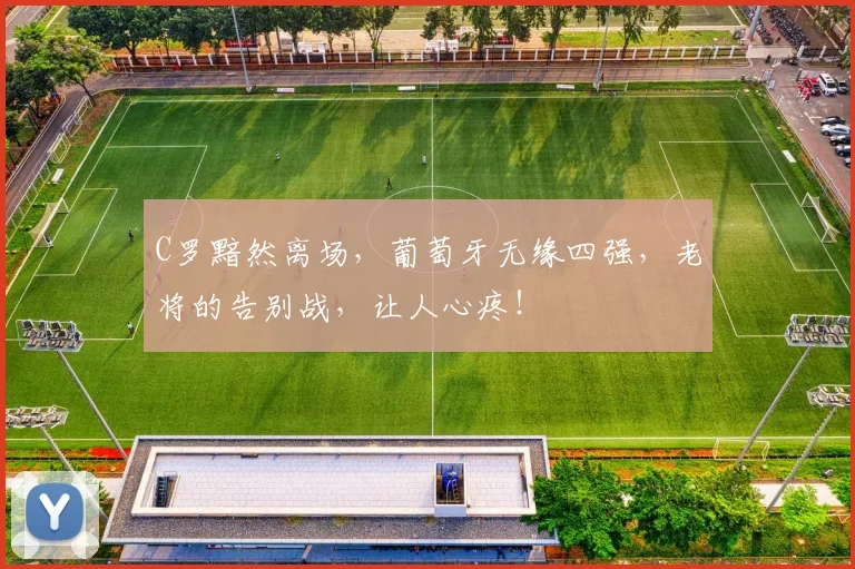 C罗黯然离场，葡萄牙无缘四强，老将的告别战，让人心疼！
