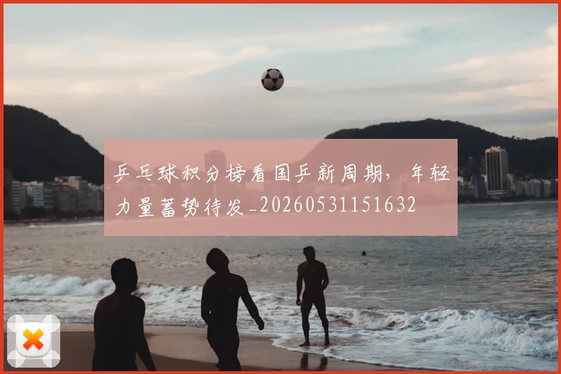 乒乓球积分榜看国乒新周期,年轻力量蓄势待发_20260531151632