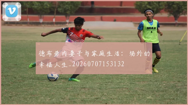 德布劳内妻子与家庭生活：场外的幸福人生_20260707153132