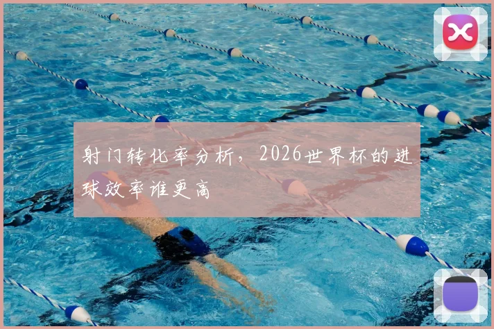 射门转化率分析，2026世界杯的进球效率谁更高