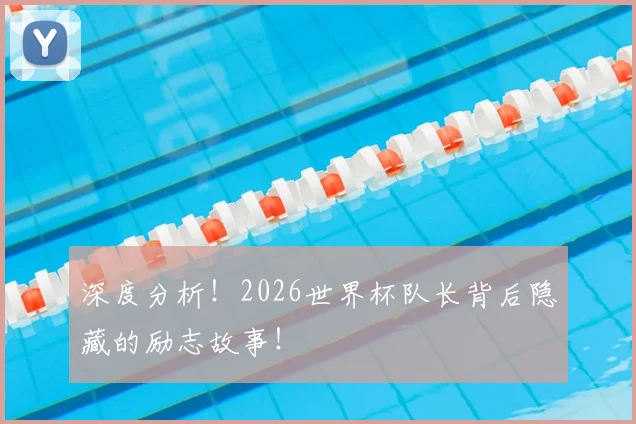 深度分析!2026世界杯队长背后隐藏的励志故事!