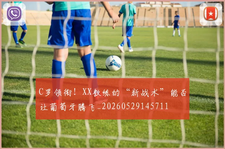 C罗领衔！XX教练的“新战术”能否让葡萄牙腾飞_20260529145711