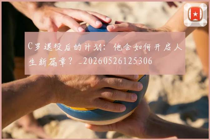 C罗退役后的计划:他会如何开启人生新篇章?_20260526125306