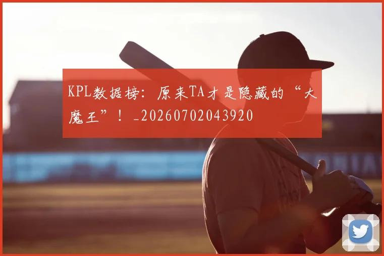 KPL数据榜:原来TA才是隐藏的“大魔王”!_20260702043920