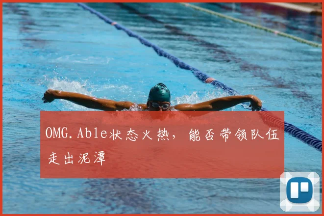 OMG.Able状态火热,能否带领队伍走出泥潭