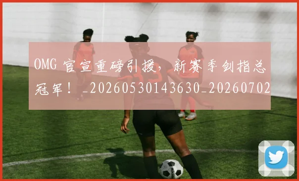 OMG 官宣重磅引援,新赛季剑指总冠军!_20260530143630_20260702170115