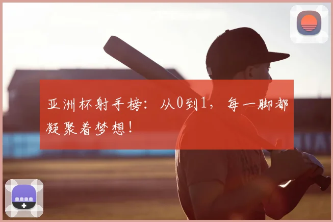 亚洲杯射手榜：从0到1，每一脚都凝聚着梦想！