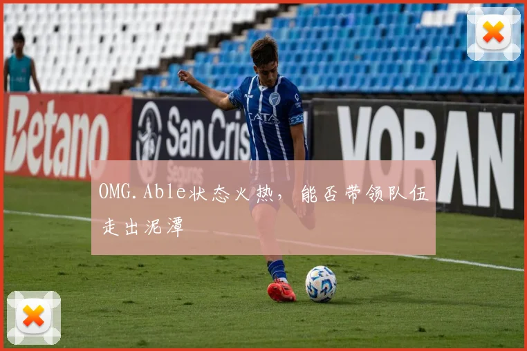 OMG.Able状态火热,能否带领队伍走出泥潭