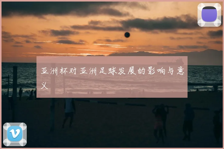 亚洲杯对亚洲足球发展的影响与意义