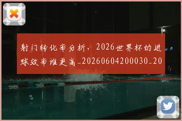 射门转化率分析，2026世界杯的进球效率谁更高_20260604200030_20260707144923
