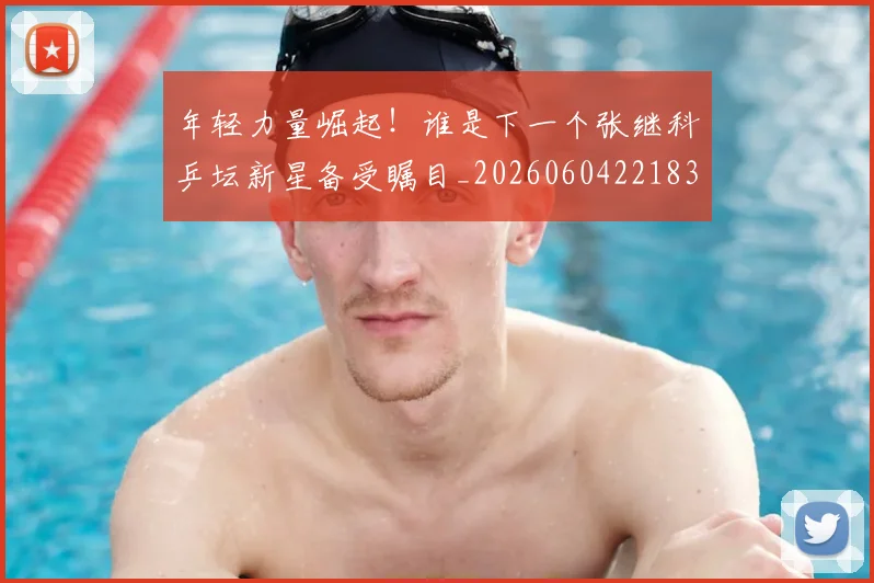 年轻力量崛起!谁是下一个张继科乒坛新星备受瞩目_20260604221835