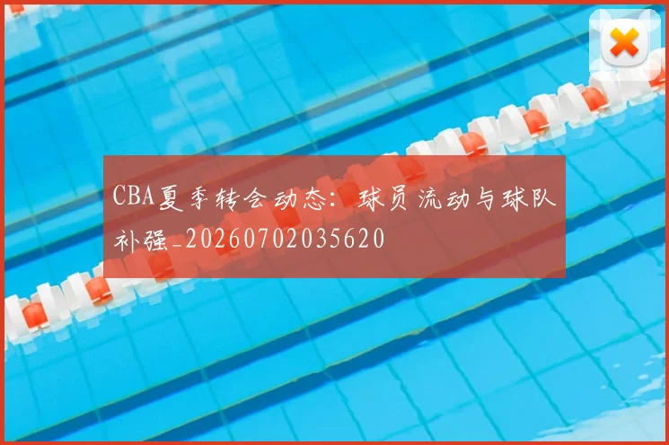 CBA夏季转会动态:球员流动与球队补强_20260702035620