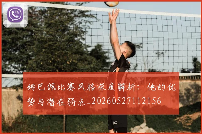 姆巴佩比赛风格深度解析：他的优势与潜在弱点_20260527112156