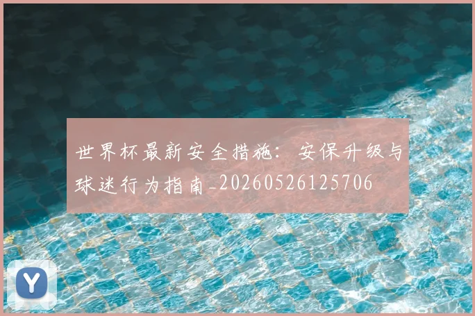 世界杯最新安全措施：安保升级与球迷行为指南_20260526125706