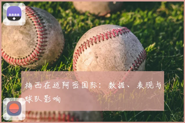 梅西在迈阿密国际:数据、表现与球队影响