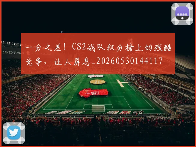 一分之差！CS2战队积分榜上的残酷竞争，让人屏息_20260530144117