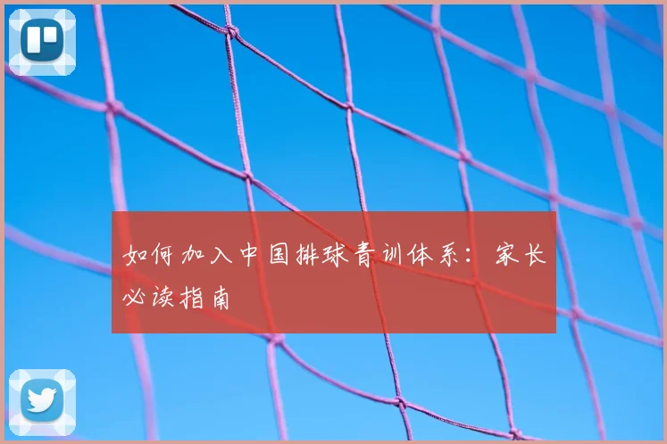 如何加入中国排球青训体系：家长必读指南