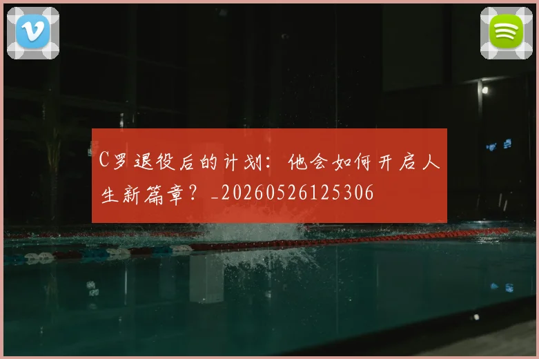 C罗退役后的计划：他会如何开启人生新篇章？_20260526125306