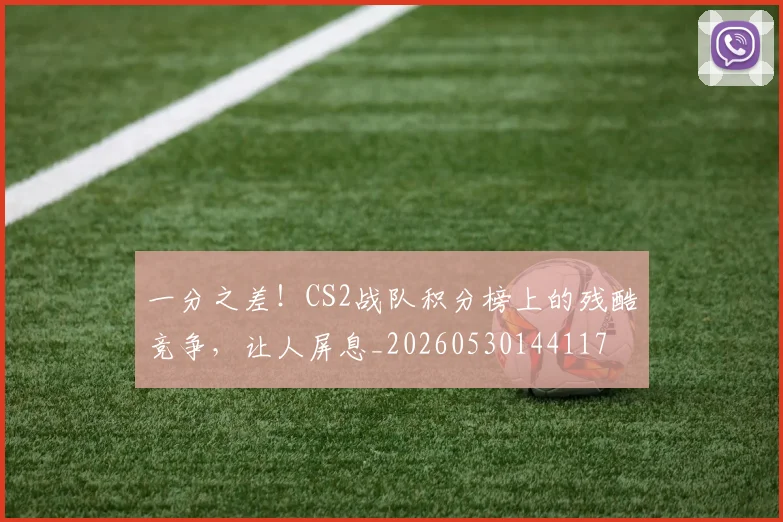 一分之差!CS2战队积分榜上的残酷竞争,让人屏息_20260530144117