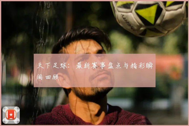 天下足球：最新赛事盘点与精彩瞬间回顾