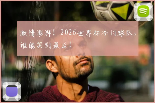 激情澎湃!2026世界杯冷门球队,谁能笑到最后!