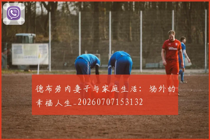德布劳内妻子与家庭生活：场外的幸福人生_20260707153132