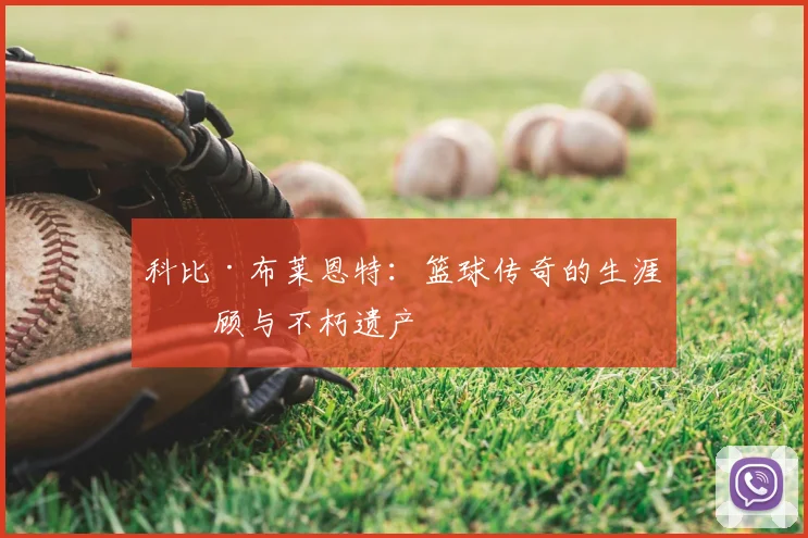 科比·布莱恩特:篮球传奇的生涯回顾与不朽遗产