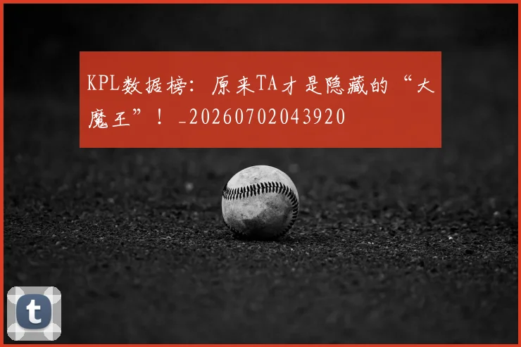 KPL数据榜：原来TA才是隐藏的“大魔王”！_20260702043920