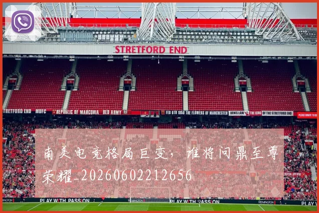 南美电竞格局巨变，谁将问鼎至尊荣耀_20260602212656